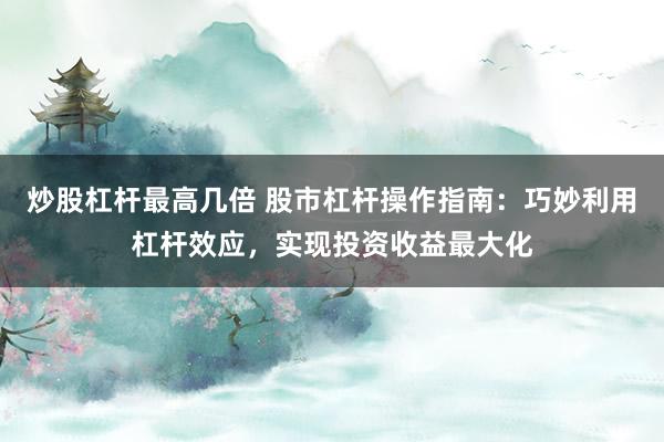 炒股杠杆最高几倍 股市杠杆操作指南：巧妙利用杠杆效应，实现投资收益最大化