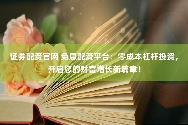 证券配资官网 免息配资平台：零成本杠杆投资，开启您的财富增长新篇章！