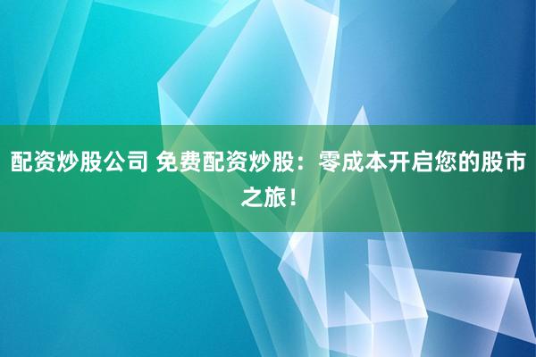 配资炒股公司 免费配资炒股：零成本开启您的股市之旅！