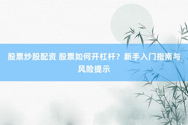 股票炒股配资 股票如何开杠杆？新手入门指南与风险提示