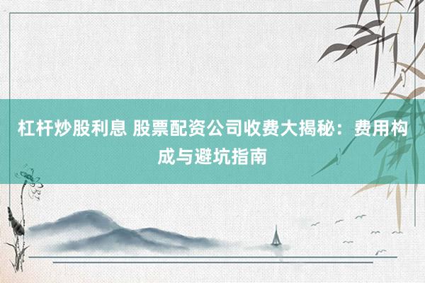 杠杆炒股利息 股票配资公司收费大揭秘：费用构成与避坑指南