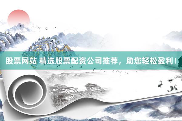 股票网站 精选股票配资公司推荐，助您轻松盈利！