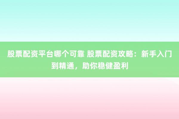 股票配资平台哪个可靠 股票配资攻略：新手入门到精通，助你稳健盈利