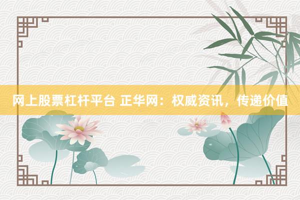 网上股票杠杆平台 正华网：权威资讯，传递价值