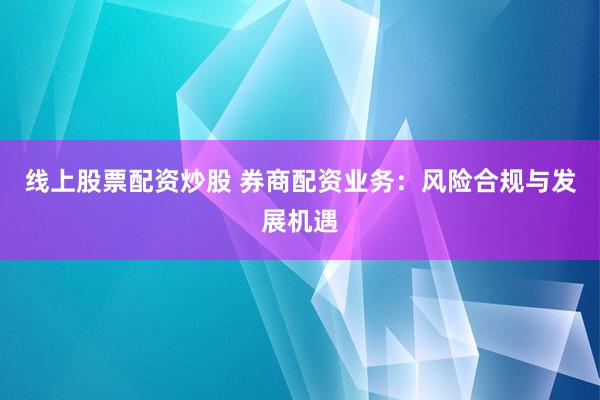 线上股票配资炒股 券商配资业务：风险合规与发展机遇
