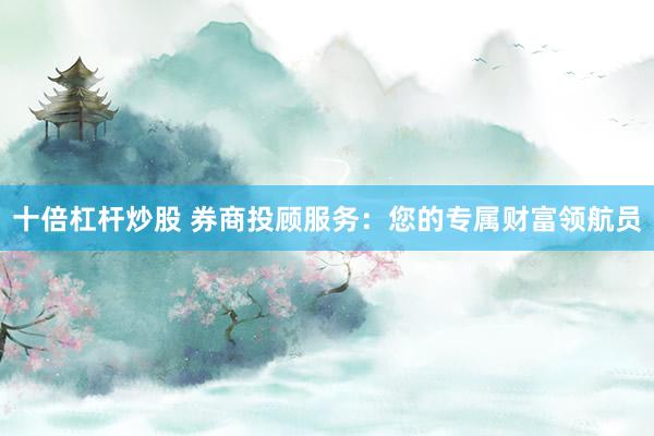 十倍杠杆炒股 券商投顾服务：您的专属财富领航员