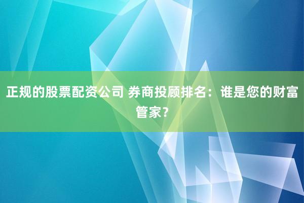 正规的股票配资公司 券商投顾排名：谁是您的财富管家？