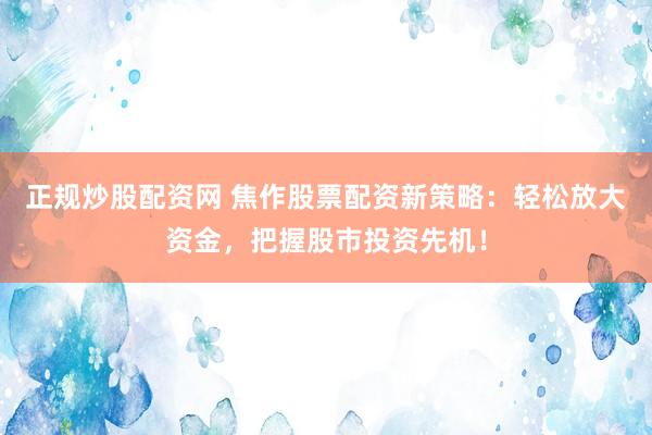 正规炒股配资网 焦作股票配资新策略：轻松放大资金，把握股市投资先机！