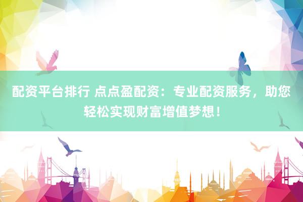 配资平台排行 点点盈配资：专业配资服务，助您轻松实现财富增值梦想！