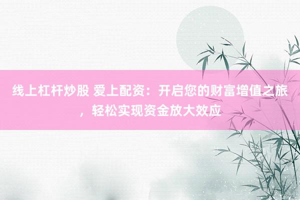 线上杠杆炒股 爱上配资：开启您的财富增值之旅，轻松实现资金放大效应