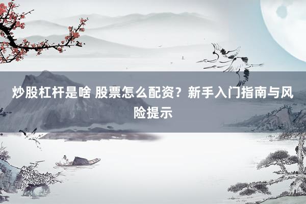 炒股杠杆是啥 股票怎么配资？新手入门指南与风险提示