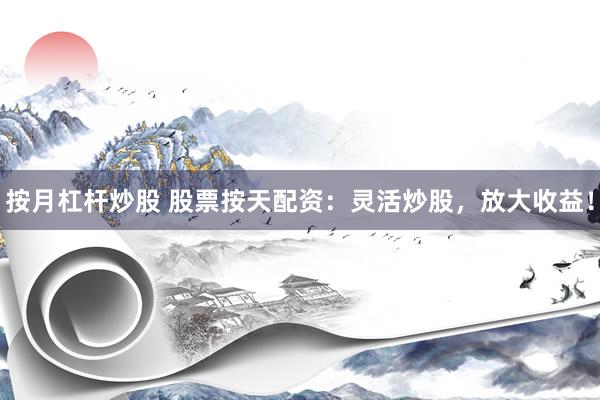 按月杠杆炒股 股票按天配资：灵活炒股，放大收益！