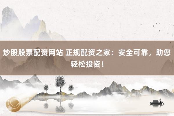 炒股股票配资网站 正规配资之家：安全可靠，助您轻松投资！
