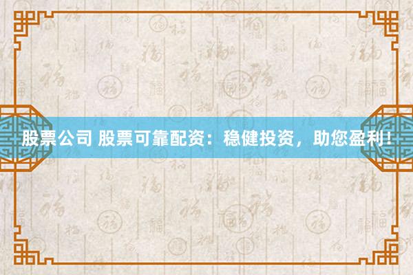 股票公司 股票可靠配资：稳健投资，助您盈利！