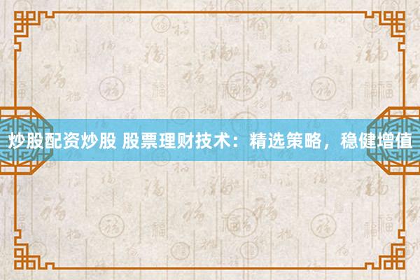 炒股配资炒股 股票理财技术：精选策略，稳健增值