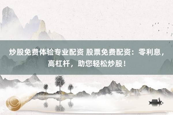 炒股免费体验专业配资 股票免费配资：零利息，高杠杆，助您轻松炒股！