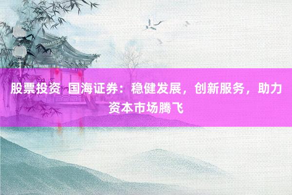股票投资  国海证券：稳健发展，创新服务，助力资本市场腾飞