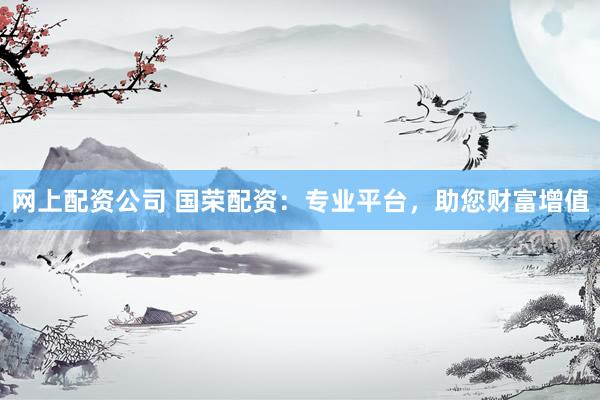 网上配资公司 国荣配资：专业平台，助您财富增值