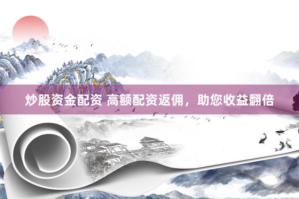 炒股资金配资 高额配资返佣，助您收益翻倍
