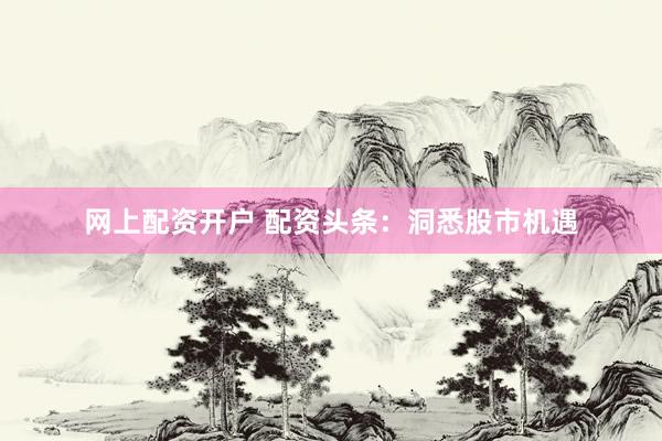 网上配资开户 配资头条：洞悉股市机遇