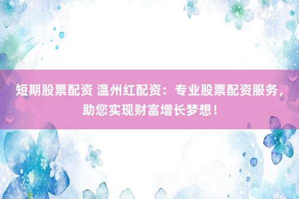 短期股票配资 温州红配资：专业股票配资服务，助您实现财富增长梦想！
