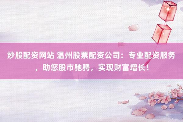炒股配资网站 温州股票配资公司：专业配资服务，助您股市驰骋，实现财富增长！