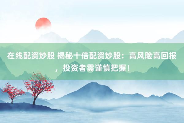 在线配资炒股 揭秘十倍配资炒股：高风险高回报，投资者需谨慎把握！