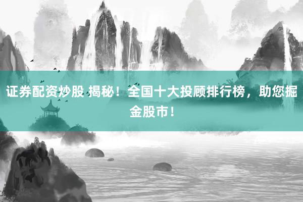 证券配资炒股 揭秘！全国十大投顾排行榜，助您掘金股市！