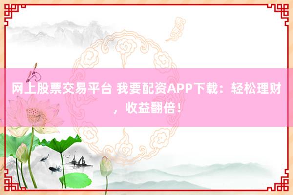 网上股票交易平台 我要配资APP下载：轻松理财，收益翻倍！