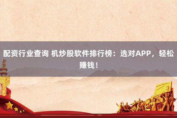 配资行业查询 机炒股软件排行榜：选对APP，轻松赚钱！