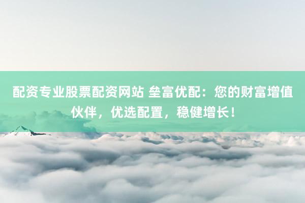 配资专业股票配资网站 垒富优配：您的财富增值伙伴，优选配置，稳健增长！