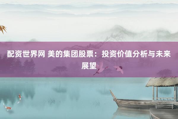 配资世界网 美的集团股票：投资价值分析与未来展望