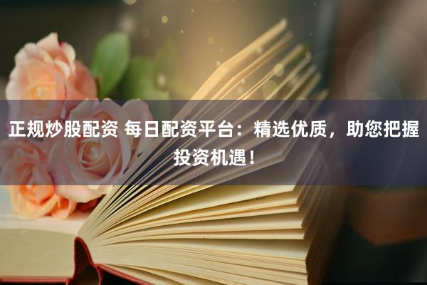 正规炒股配资 每日配资平台：精选优质，助您把握投资机遇！