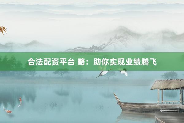 合法配资平台 略：助你实现业绩腾飞