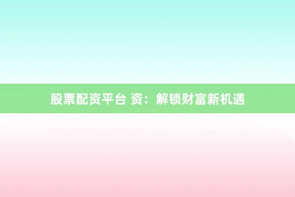 股票配资平台 资：解锁财富新机遇