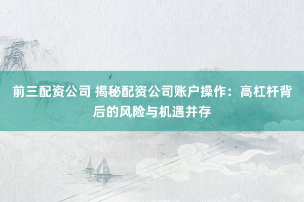 前三配资公司 揭秘配资公司账户操作：高杠杆背后的风险与机遇并存
