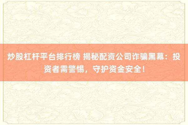 炒股杠杆平台排行榜 揭秘配资公司诈骗黑幕：投资者需警惕，守护资金安全！