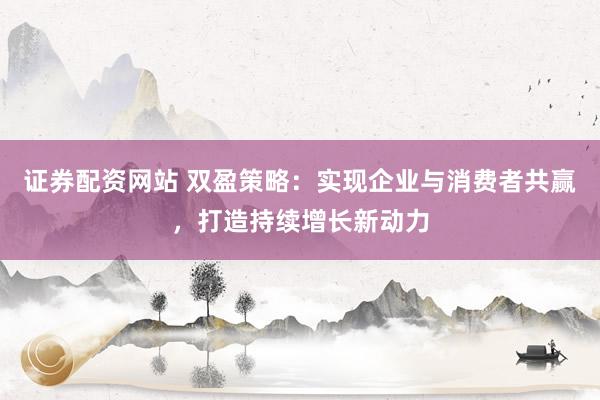 证券配资网站 双盈策略：实现企业与消费者共赢，打造持续增长新动力