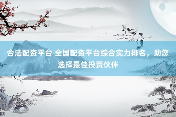 合法配资平台 全国配资平台综合实力排名，助您选择最佳投资伙伴