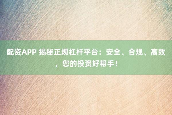 配资APP 揭秘正规杠杆平台：安全、合规、高效，您的投资好帮手！
