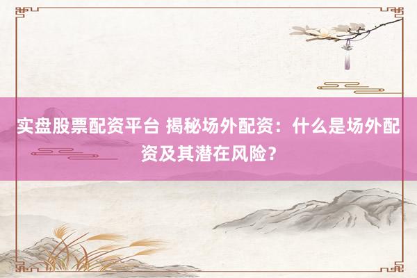 实盘股票配资平台 揭秘场外配资：什么是场外配资及其潜在风险？