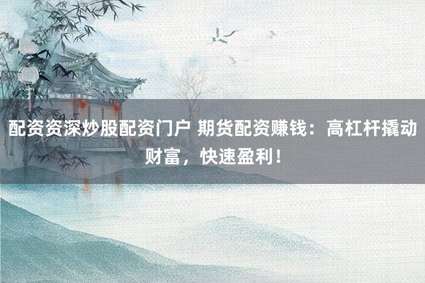 配资资深炒股配资门户 期货配资赚钱：高杠杆撬动财富，快速盈利！