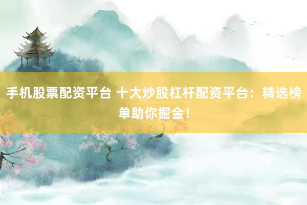 手机股票配资平台 十大炒股杠杆配资平台：精选榜单助你掘金！