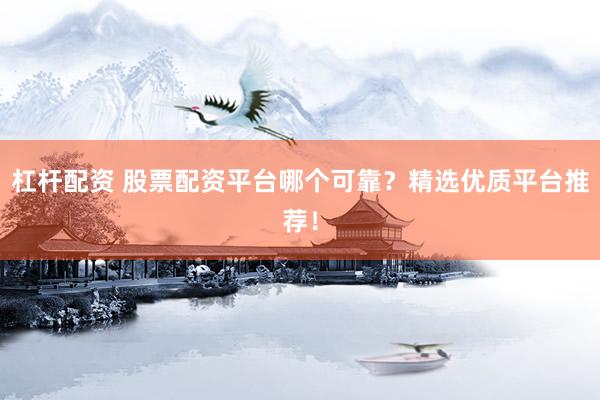 杠杆配资 股票配资平台哪个可靠？精选优质平台推荐！