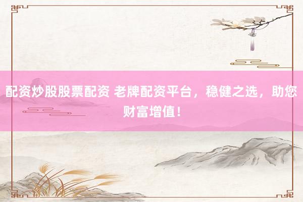 配资炒股股票配资 老牌配资平台，稳健之选，助您财富增值！