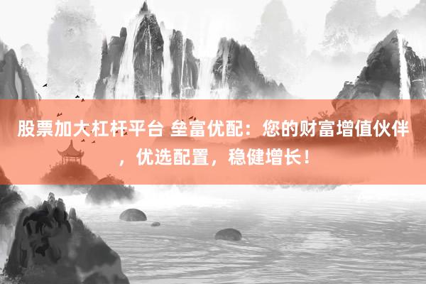 股票加大杠杆平台 垒富优配：您的财富增值伙伴，优选配置，稳健增长！