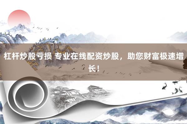 杠杆炒股亏损 专业在线配资炒股，助您财富极速增长！