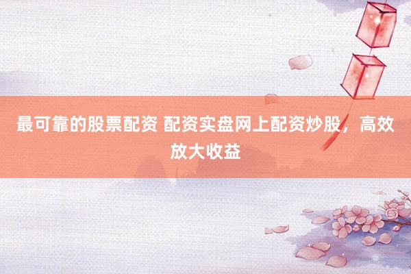 最可靠的股票配资 配资实盘网上配资炒股，高效放大收益