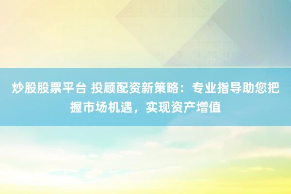 炒股股票平台 投顾配资新策略：专业指导助您把握市场机遇，实现资产增值