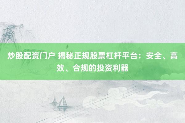 炒股配资门户 揭秘正规股票杠杆平台：安全、高效、合规的投资利器
